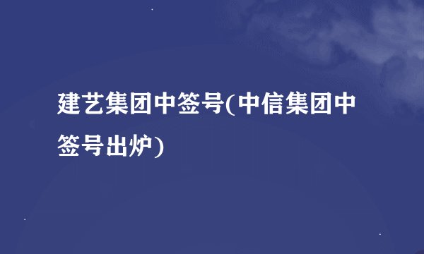 建艺集团中签号(中信集团中签号出炉)