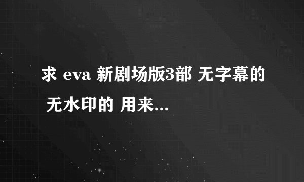 求 eva 新剧场版3部 无字幕的 无水印的 用来做gif
