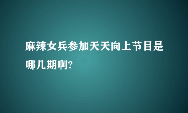 麻辣女兵参加天天向上节目是哪几期啊?