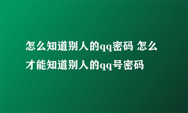 怎么知道别人的qq密码 怎么才能知道别人的qq号密码