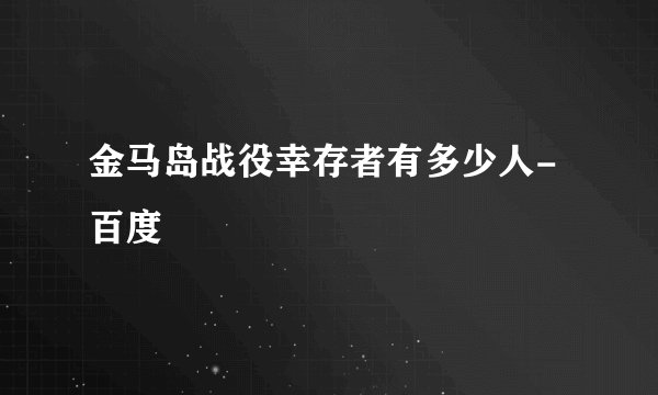 金马岛战役幸存者有多少人-百度