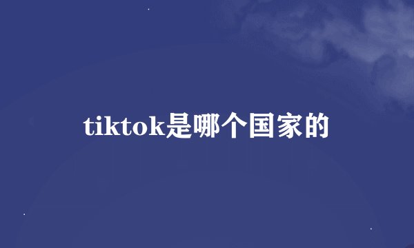 tiktok是哪个国家的