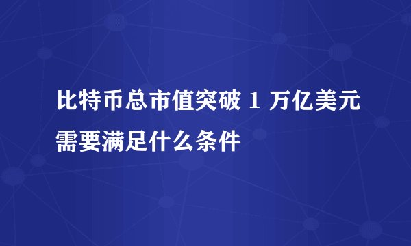 比特币总市值突破 1 万亿美元需要满足什么条件