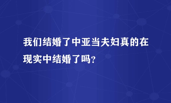 我们结婚了中亚当夫妇真的在现实中结婚了吗？