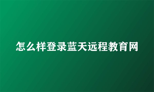 怎么样登录蓝天远程教育网