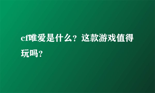 cf唯爱是什么？这款游戏值得玩吗？