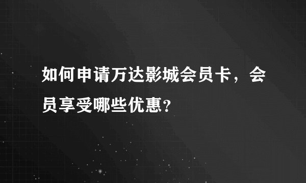 如何申请万达影城会员卡，会员享受哪些优惠？