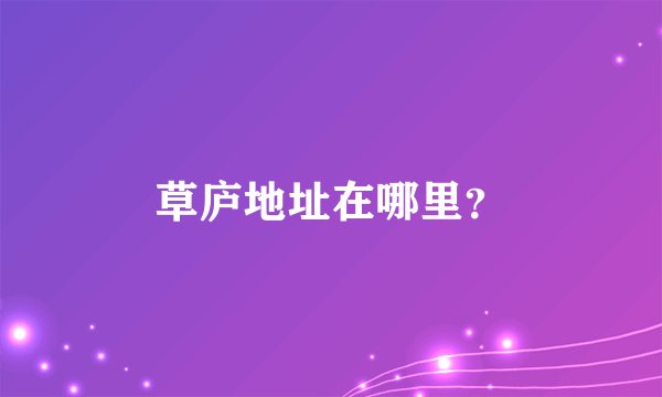 草庐地址在哪里？