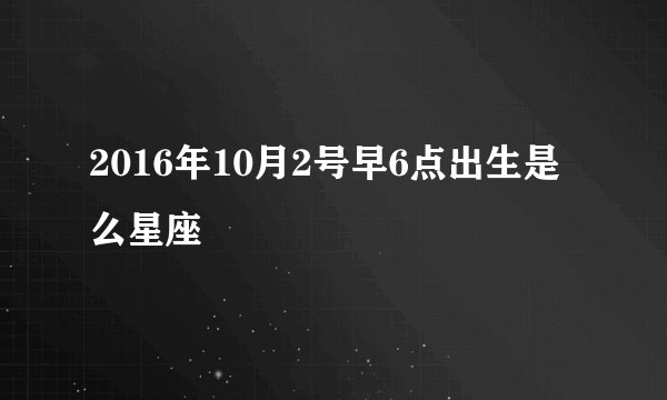 2016年10月2号早6点出生是么星座