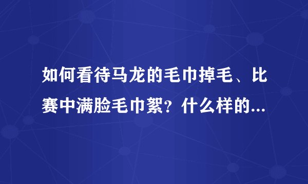 如何看待马龙的毛巾掉毛、比赛中满脸毛巾絮？什么样的毛巾掉毛少、不掉毛？
