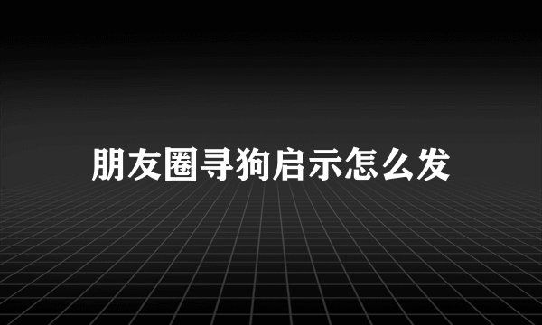 朋友圈寻狗启示怎么发