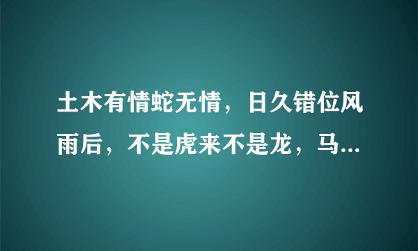 土木有情蛇无情，日久错位风雨后，不是虎来不是龙，马上观花十二朵。是什么生肖