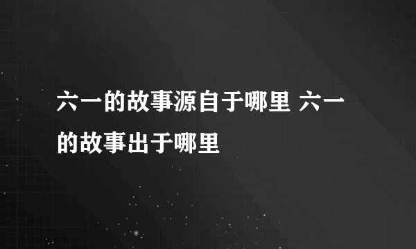 六一的故事源自于哪里 六一的故事出于哪里