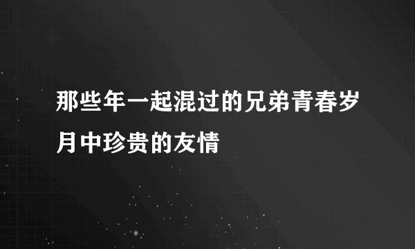 那些年一起混过的兄弟青春岁月中珍贵的友情