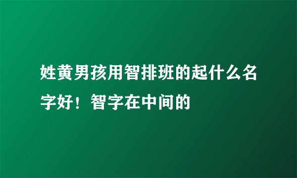 姓黄男孩用智排班的起什么名字好！智字在中间的