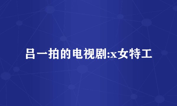 吕一拍的电视剧:x女特工