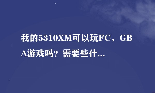 我的5310XM可以玩FC，GBA游戏吗？需要些什么东西？