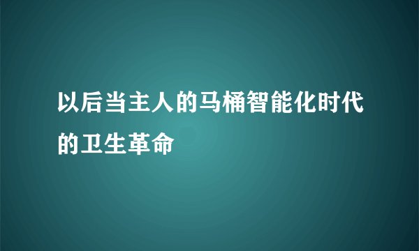 以后当主人的马桶智能化时代的卫生革命