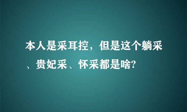 本人是采耳控，但是这个躺采、贵妃采、怀采都是啥?