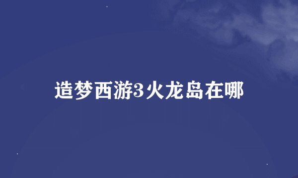 造梦西游3火龙岛在哪