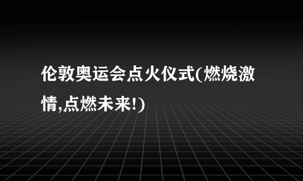 伦敦奥运会点火仪式(燃烧激情,点燃未来!)