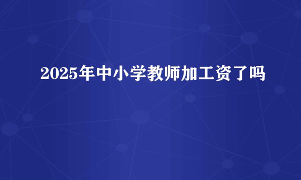 2025年中小学教师加工资了吗