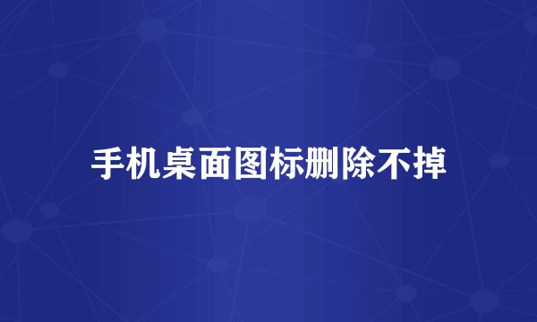 手机桌面图标删除不掉