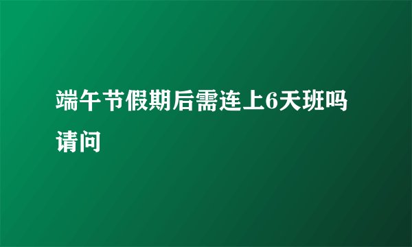 端午节假期后需连上6天班吗请问