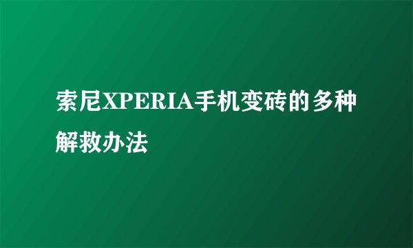 索尼XPERIA手机变砖的多种解救办法