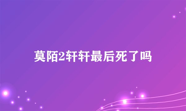 莫陌2轩轩最后死了吗