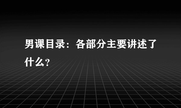 男课目录：各部分主要讲述了什么？
