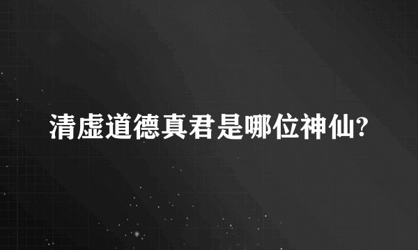 清虚道德真君是哪位神仙?
