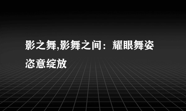 影之舞,影舞之间：耀眼舞姿恣意绽放