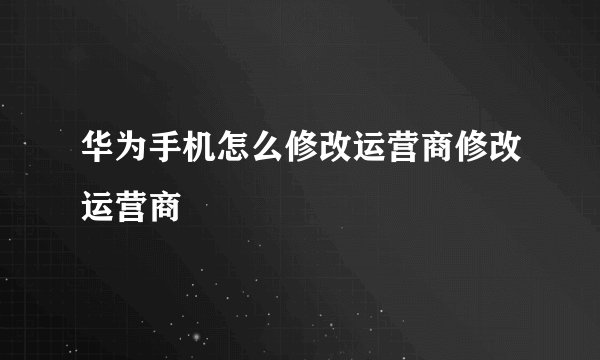 华为手机怎么修改运营商修改运营商