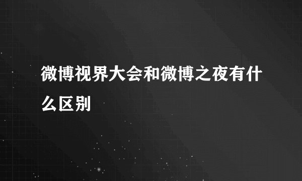 微博视界大会和微博之夜有什么区别
