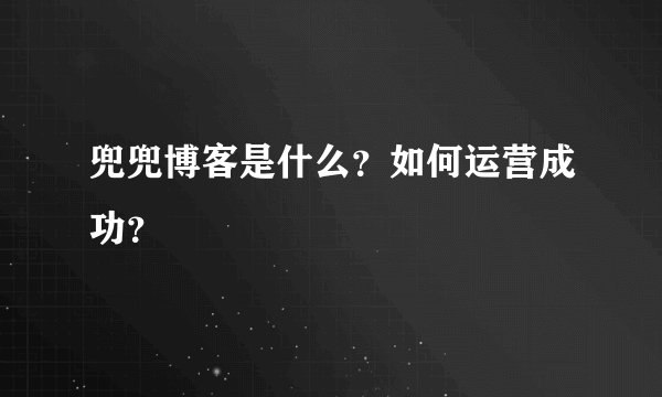 兜兜博客是什么？如何运营成功？