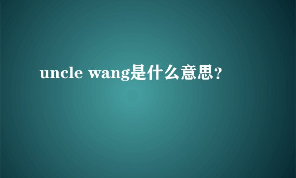 uncle wang是什么意思?