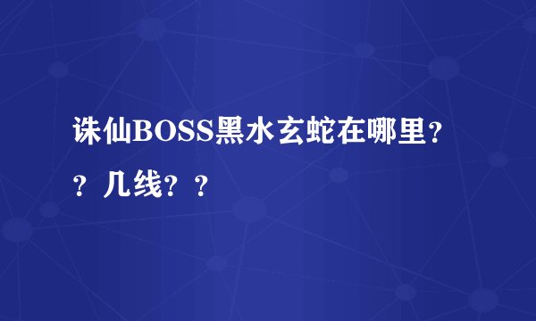 诛仙BOSS黑水玄蛇在哪里？？几线？？