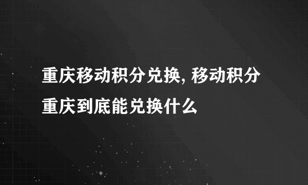 重庆移动积分兑换, 移动积分重庆到底能兑换什么