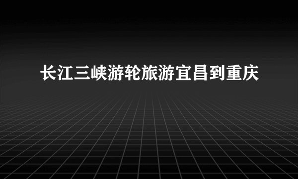 长江三峡游轮旅游宜昌到重庆