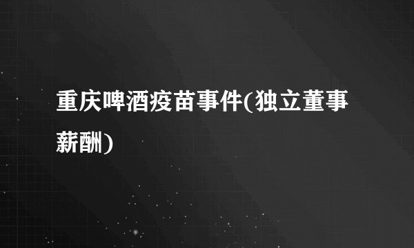 重庆啤酒疫苗事件(独立董事薪酬)