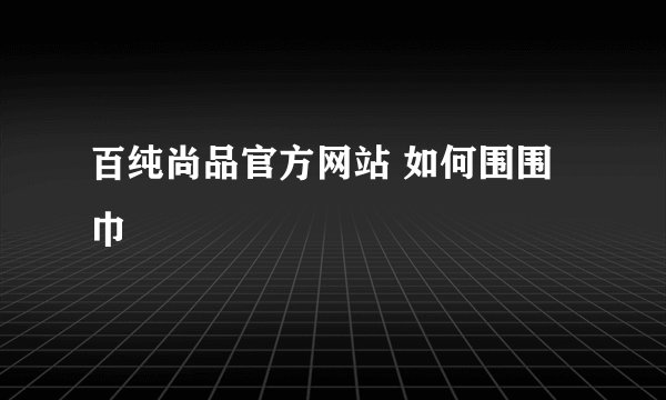 百纯尚品官方网站 如何围围巾