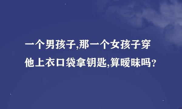 一个男孩子,那一个女孩子穿他上衣口袋拿钥匙,算暧昧吗？