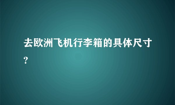 去欧洲飞机行李箱的具体尺寸?