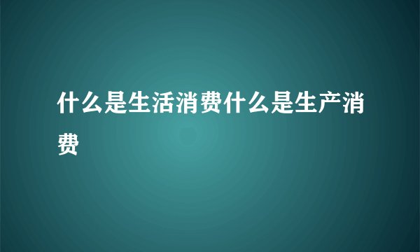 什么是生活消费什么是生产消费