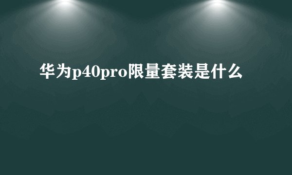 华为p40pro限量套装是什么