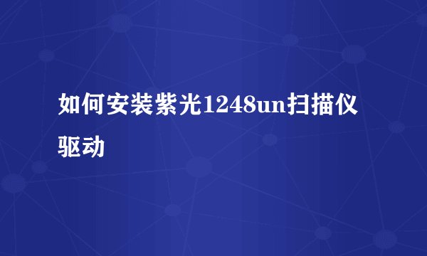如何安装紫光1248un扫描仪驱动