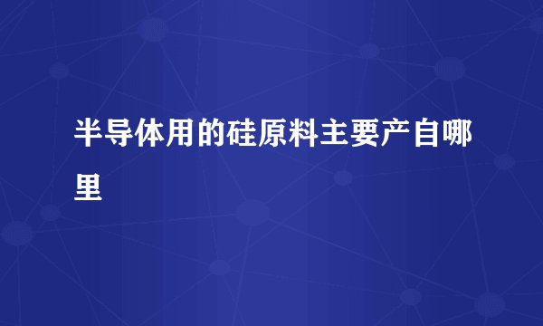 半导体用的硅原料主要产自哪里