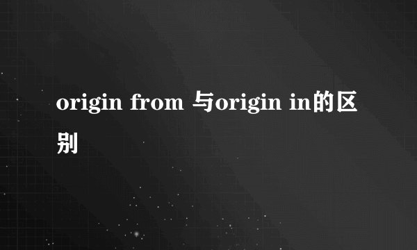 origin from 与origin in的区别