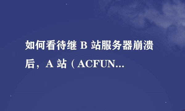如何看待继 B 站服务器崩溃后，A 站（ACFUN）也崩了？